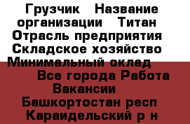 Грузчик › Название организации ­ Титан › Отрасль предприятия ­ Складское хозяйство › Минимальный оклад ­ 15 000 - Все города Работа » Вакансии   . Башкортостан респ.,Караидельский р-н